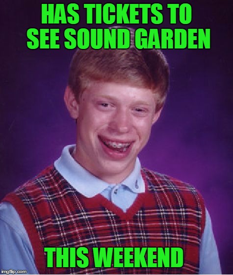 Black Rain Brian. | HAS TICKETS TO SEE SOUND GARDEN; THIS WEEKEND | image tagged in memes,bad luck brian | made w/ Imgflip meme maker