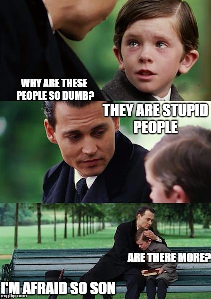 Finding Neverland | WHY ARE THESE PEOPLE SO DUMB? THEY ARE STUPID PEOPLE; ARE THERE MORE? I'M AFRAID SO SON | image tagged in memes,finding neverland | made w/ Imgflip meme maker