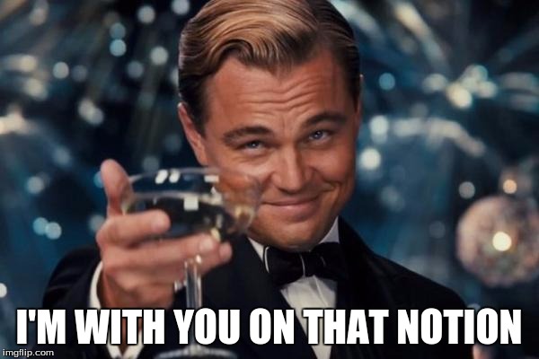 Leonardo Dicaprio Cheers Meme | I'M WITH YOU ON THAT NOTION | image tagged in memes,leonardo dicaprio cheers | made w/ Imgflip meme maker