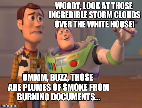 Just after Mueller was announced as special prosecutor investigating Russia Gate...  | WOODY, LOOK AT THOSE INCREDIBLE STORM CLOUDS OVER THE WHITE HOUSE! UMMM, BUZZ, THOSE ARE PLUMES OF SMOKE FROM BURNING DOCUMENTS... | image tagged in memes,x x everywhere,trump,jbmemegeek,trump russia | made w/ Imgflip meme maker