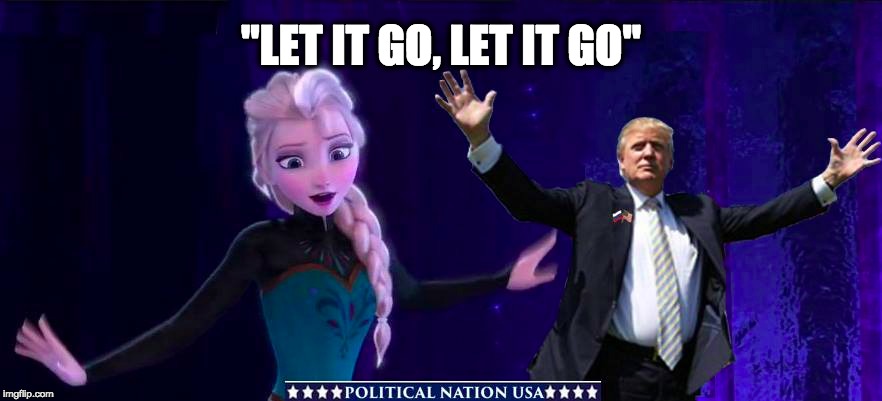 "LET IT GO, LET IT GO" | image tagged in nevertrump,never trump,dumptrump,dump trump,trump train wreck | made w/ Imgflip meme maker