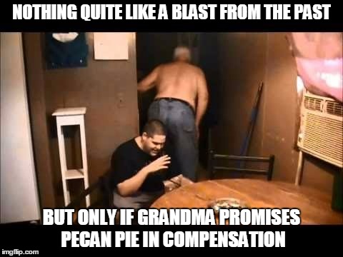 NOTHING QUITE LIKE A BLAST FROM THE PAST BUT ONLY IF GRANDMA PROMISES PECAN PIE IN COMPENSATION | made w/ Imgflip meme maker