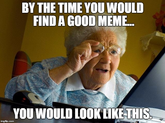 Grandma Finds The Internet Meme | BY THE TIME YOU WOULD FIND A GOOD MEME... YOU WOULD LOOK LIKE THIS. | image tagged in memes,grandma finds the internet | made w/ Imgflip meme maker