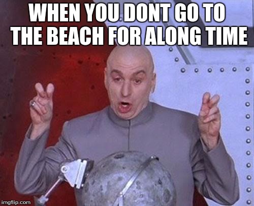 Dr Evil Laser Meme | WHEN YOU DONT GO TO THE BEACH FOR ALONG TIME | image tagged in memes,dr evil laser | made w/ Imgflip meme maker