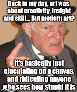 You simpletons simply can't appreciate the aesthetic... | Back in my day, art was about creativity, insight and skill... But modern art? It's basically just ejaculating on a canvas, and ridiculing anyone who sees how stupid it is | image tagged in memes,back in my day,art,modern art,funny | made w/ Imgflip meme maker