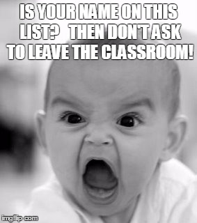 Angry Baby Meme | IS YOUR NAME ON THIS LIST?   THEN DON'T ASK TO LEAVE THE CLASSROOM! | image tagged in memes,angry baby | made w/ Imgflip meme maker