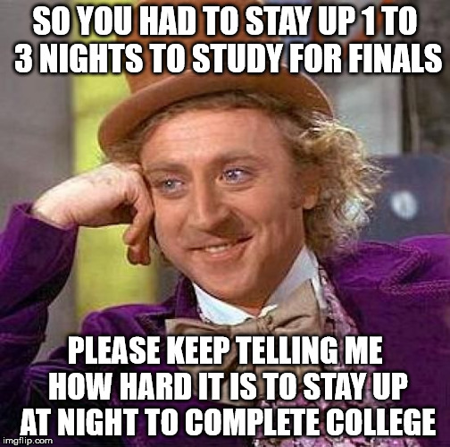 Creepy Condescending Wonka | SO YOU HAD TO STAY UP 1 TO 3 NIGHTS TO STUDY FOR FINALS; PLEASE KEEP TELLING ME HOW HARD IT IS TO STAY UP AT NIGHT TO COMPLETE COLLEGE | image tagged in memes,creepy condescending wonka | made w/ Imgflip meme maker