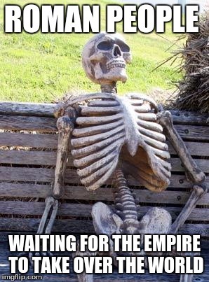 Waiting Skeleton | ROMAN PEOPLE; WAITING FOR THE EMPIRE TO TAKE OVER THE WORLD | image tagged in memes,waiting skeleton | made w/ Imgflip meme maker