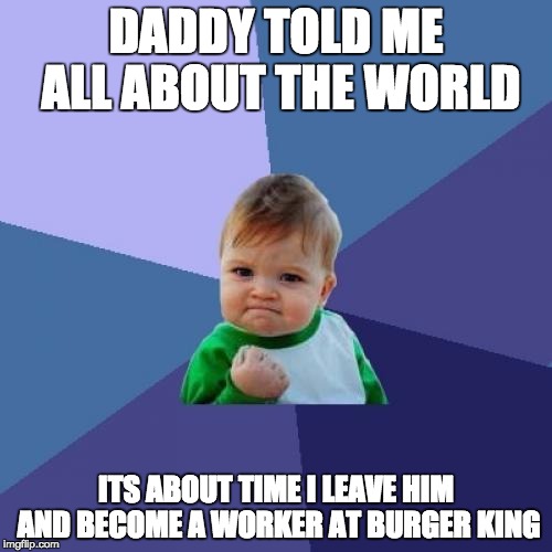 Success Kid | DADDY TOLD ME ALL ABOUT THE WORLD; ITS ABOUT TIME I LEAVE HIM AND BECOME A WORKER AT BURGER KING | image tagged in memes,success kid | made w/ Imgflip meme maker