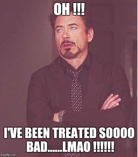 Face You Make Robert Downey Jr Meme | OH !!! I'VE BEEN TREATED SOOOO BAD......LMAO !!!!!! | image tagged in memes,face you make robert downey jr | made w/ Imgflip meme maker