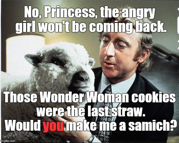 Baaa | No, Princess, the angry girl won't be coming back. Those Wonder Woman cookies were the last straw. Would you make me a samich? you | image tagged in baaa | made w/ Imgflip meme maker