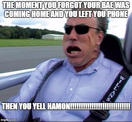 Top Gear Atom | THE MOMENT YOU FORGOT YOUR BAE WAS COMING HOME AND YOU LEFT YOU PHONE; THEN YOU YELL HAMON!!!!!!!!!!!!!!!!!!!!!!!!!!!! | image tagged in top gear atom | made w/ Imgflip meme maker