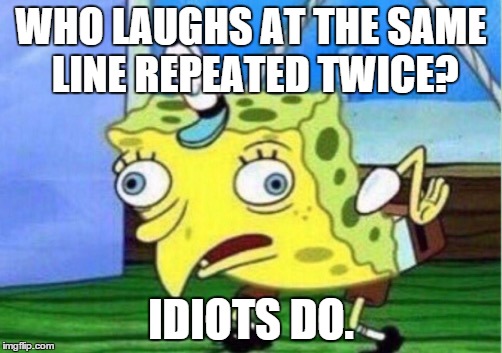 Mocking Spongebob Meme | WHO LAUGHS AT THE SAME LINE REPEATED TWICE? IDIOTS DO. | image tagged in mocking spongebob | made w/ Imgflip meme maker