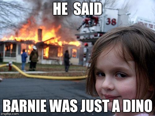 Disaster Girl Meme | HE  SAID; BARNIE WAS JUST A DINO | image tagged in memes,disaster girl | made w/ Imgflip meme maker