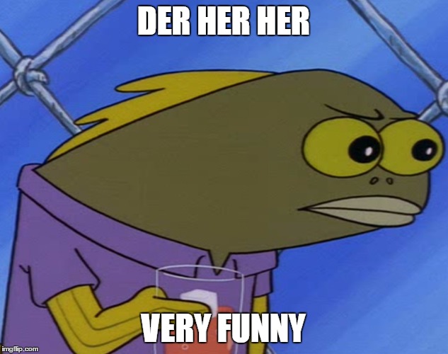 spongebobfish | DER HER HER; VERY FUNNY | image tagged in spongebobfish | made w/ Imgflip meme maker