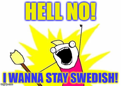 X All The Y Meme | HELL NO! I WANNA STAY SWEDISH! | image tagged in memes,x all the y | made w/ Imgflip meme maker