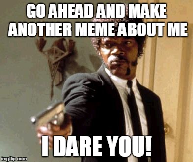 Say That Again I Dare You | GO AHEAD AND MAKE ANOTHER MEME ABOUT ME; I DARE YOU! | image tagged in memes,say that again i dare you | made w/ Imgflip meme maker