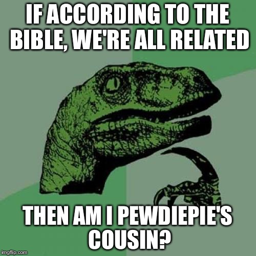 Philosoraptor Meme | IF ACCORDING TO THE BIBLE, WE'RE ALL RELATED; THEN AM I PEWDIEPIE'S COUSIN? | image tagged in memes,philosoraptor | made w/ Imgflip meme maker