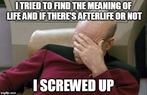 Captain Picard Facepalm Meme | I TRIED TO FIND THE MEANING OF LIFE AND IF THERE'S AFTERLIFE OR NOT; I SCREWED UP | image tagged in memes,captain picard facepalm | made w/ Imgflip meme maker