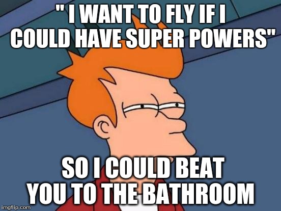 Futurama Fry Meme | " I WANT TO FLY IF I COULD HAVE SUPER POWERS"; SO I COULD BEAT YOU TO THE BATHROOM | image tagged in memes,futurama fry | made w/ Imgflip meme maker
