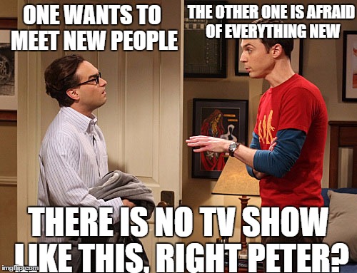 Guardians of the Galaxy 2 (spoiler alert) | THE OTHER ONE IS AFRAID OF EVERYTHING NEW; ONE WANTS TO MEET NEW PEOPLE; THERE IS NO TV SHOW LIKE THIS, RIGHT PETER? | image tagged in guardians of the galaxy vol 2,star lord,peter quill,big bang theory,leonard hofstadter,sheldon cooper | made w/ Imgflip meme maker