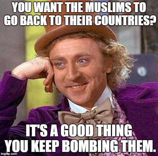 Creepy Condescending Wonka | YOU WANT THE MUSLIMS TO GO BACK TO THEIR COUNTRIES? IT'S A GOOD THING YOU KEEP BOMBING THEM. | image tagged in memes,creepy condescending wonka | made w/ Imgflip meme maker