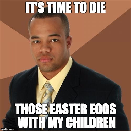 Successful Black Man | IT'S TIME TO DIE; THOSE EASTER EGGS WITH MY CHILDREN | image tagged in memes,successful black man | made w/ Imgflip meme maker