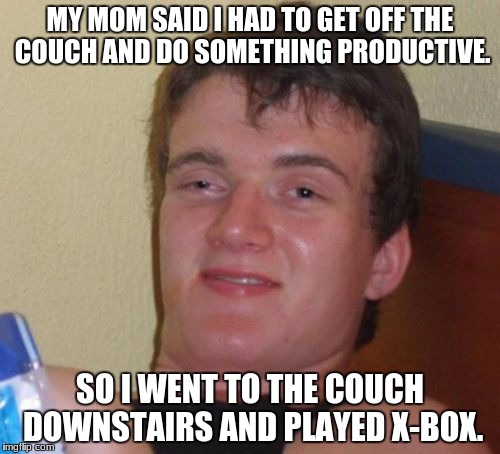 10 Guy Meme | MY MOM SAID I HAD TO GET OFF THE COUCH AND DO SOMETHING PRODUCTIVE. SO I WENT TO THE COUCH DOWNSTAIRS AND PLAYED X-BOX. | image tagged in memes,10 guy | made w/ Imgflip meme maker