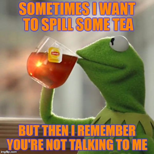 But That's None Of My Business Meme | SOMETIMES I WANT TO SPILL SOME TEA; BUT THEN I REMEMBER YOU'RE NOT TALKING TO ME | image tagged in memes,but thats none of my business,kermit the frog | made w/ Imgflip meme maker