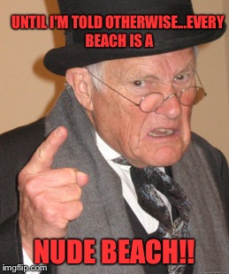 In the good old summertime  | UNTIL I'M TOLD OTHERWISE...EVERY BEACH IS A; NUDE BEACH!! | image tagged in memes,back in my day | made w/ Imgflip meme maker