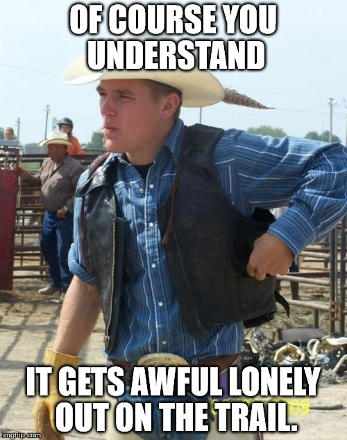 OF COURSE YOU UNDERSTAND IT GETS AWFUL LONELY OUT ON THE TRAIL. | made w/ Imgflip meme maker