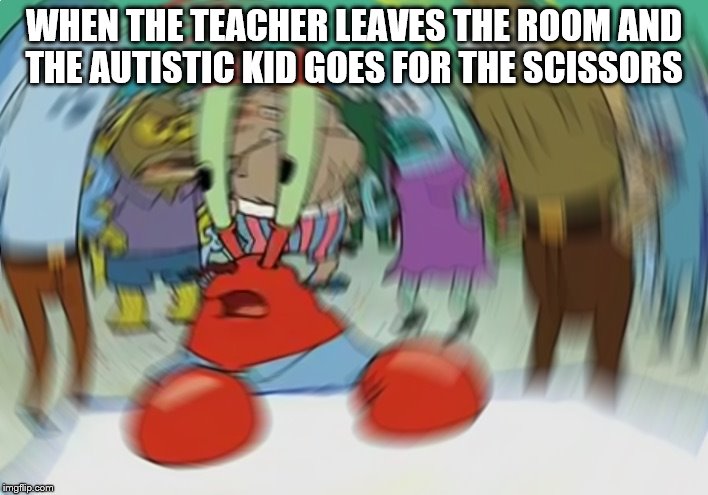 Mr Krabs Blur Meme | WHEN THE TEACHER LEAVES THE ROOM AND THE AUTISTIC KID GOES FOR THE SCISSORS | image tagged in memes,mr krabs blur meme | made w/ Imgflip meme maker
