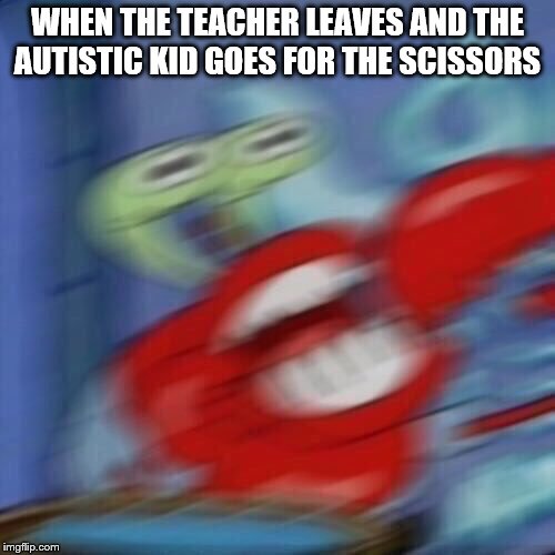 Mr krabs blur | WHEN THE TEACHER LEAVES AND THE AUTISTIC KID GOES FOR THE SCISSORS | image tagged in mr krabs blur | made w/ Imgflip meme maker