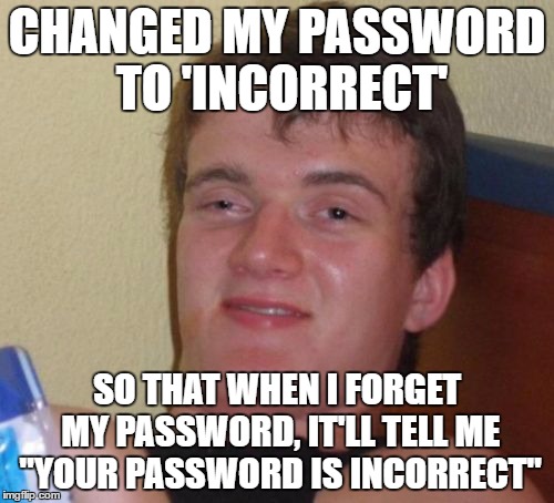 10 Guy Meme | CHANGED MY PASSWORD TO 'INCORRECT'; SO THAT WHEN I FORGET MY PASSWORD, IT'LL TELL ME "YOUR PASSWORD IS INCORRECT" | image tagged in memes,10 guy | made w/ Imgflip meme maker