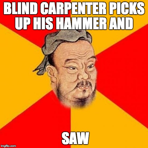 Confucius Says | BLIND CARPENTER PICKS UP HIS HAMMER AND; SAW | image tagged in confucius says | made w/ Imgflip meme maker