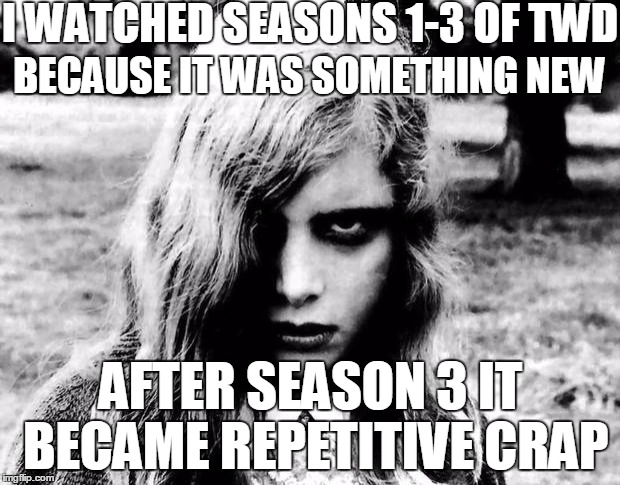 I WATCHED SEASONS 1-3 OF TWD AFTER SEASON 3 IT BECAME REPETITIVE CRAP BECAUSE IT WAS SOMETHING NEW | made w/ Imgflip meme maker
