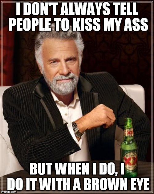 The Most Interesting Man In The World Meme | I DON'T ALWAYS TELL PEOPLE TO KISS MY ASS; BUT WHEN I DO, I DO IT WITH A BROWN EYE | image tagged in memes,the most interesting man in the world,funny memes,done,ass,dank memes | made w/ Imgflip meme maker