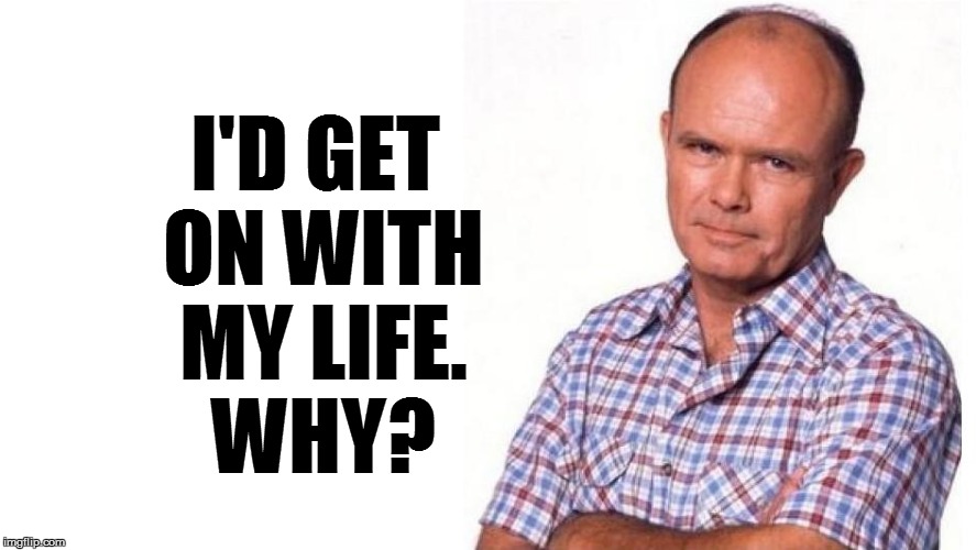 I'D GET ON WITH MY LIFE. WHY? | made w/ Imgflip meme maker