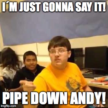 I don't care that you broke your elbow | I´M JUST GONNA SAY IT! PIPE DOWN ANDY! | image tagged in i don't care that you broke your elbow | made w/ Imgflip meme maker