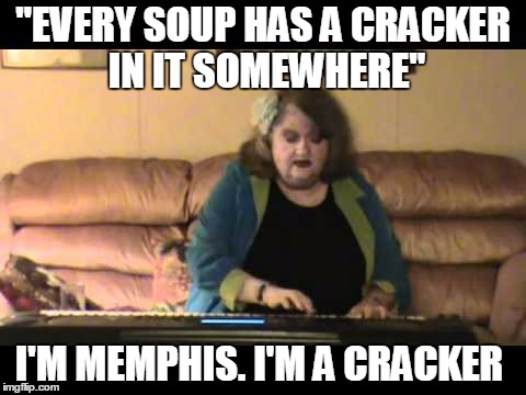 "EVERY SOUP HAS A CRACKER IN IT SOMEWHERE"; I'M MEMPHIS. I'M A CRACKER | made w/ Imgflip meme maker