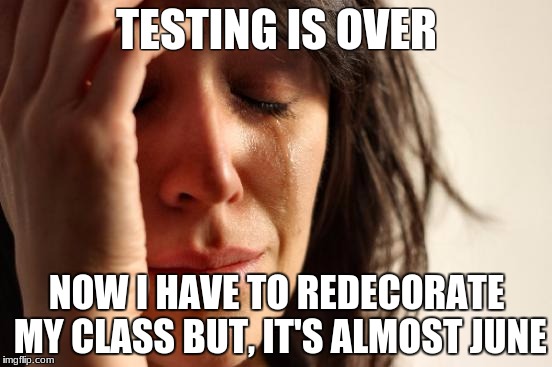 First World Problems Meme | TESTING IS OVER; NOW I HAVE TO REDECORATE MY CLASS BUT, IT'S ALMOST JUNE | image tagged in memes,first world problems | made w/ Imgflip meme maker