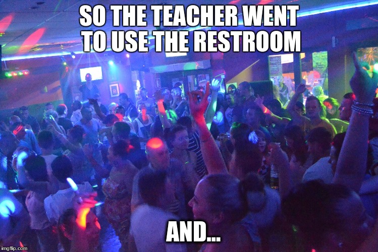 The teacher can't see us now, The curse is broken | SO THE TEACHER WENT TO USE THE RESTROOM; AND... | image tagged in party | made w/ Imgflip meme maker
