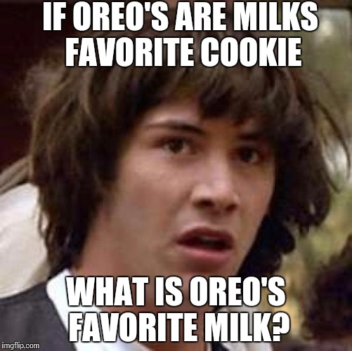 Conspiracy Keanu Meme | IF OREO'S ARE MILKS FAVORITE COOKIE; WHAT IS OREO'S FAVORITE MILK? | image tagged in memes,conspiracy keanu | made w/ Imgflip meme maker