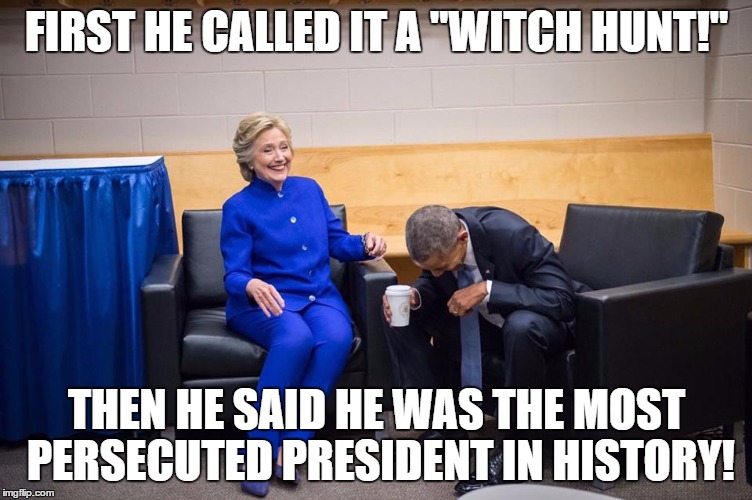 Hillary Obama Laugh | FIRST HE CALLED IT A "WITCH HUNT!"; THEN HE SAID HE WAS THE MOST PERSECUTED PRESIDENT IN HISTORY! | image tagged in hillary obama laugh | made w/ Imgflip meme maker
