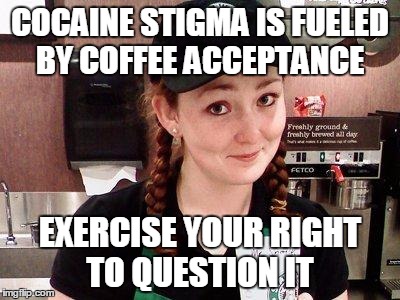 Starbucks Barista | COCAINE STIGMA IS FUELED BY COFFEE ACCEPTANCE; EXERCISE YOUR RIGHT TO QUESTION IT | image tagged in starbucks barista | made w/ Imgflip meme maker