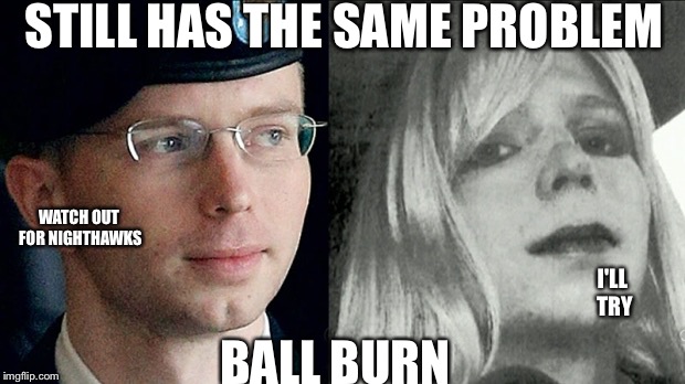 chelsea manning | STILL HAS THE SAME PROBLEM; WATCH OUT FOR NIGHTHAWKS; I'LL TRY; BALL BURN | image tagged in chelsea manning | made w/ Imgflip meme maker