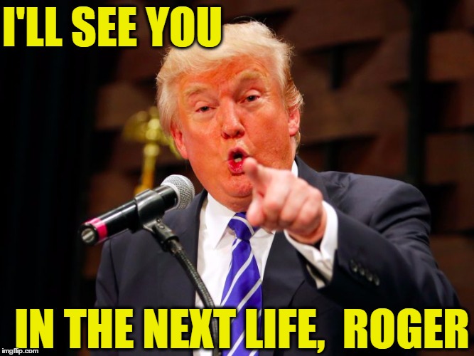 trump point | I'LL SEE YOU IN THE NEXT LIFE,  ROGER | image tagged in trump point | made w/ Imgflip meme maker