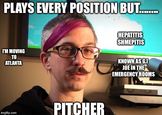 SJW Cuck | PLAYS EVERY POSITION BUT........ HEPATITIS SHMEPITIS; I'M MOVING TO ATLANTA; KNOWN AS G.I JOE IN THE EMERGENCY ROOMS; PITCHER | image tagged in sjw cuck | made w/ Imgflip meme maker
