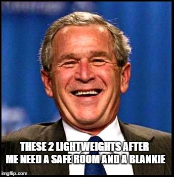 george bush | THESE 2 LIGHTWEIGHTS AFTER ME NEED A SAFE ROOM AND A BLANKIE | image tagged in george bush | made w/ Imgflip meme maker