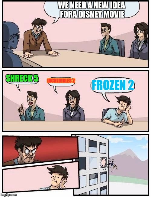 Boardroom Meeting Suggestion Meme | WE NEED A NEW IDEA FORA DISNEY MOVIE; SHRECK 5; INCREDIBLES 2; FROZEN 2 | image tagged in memes,boardroom meeting suggestion | made w/ Imgflip meme maker